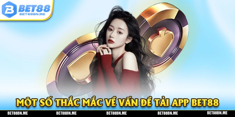 Một số thắc mắc mà người chơi thường gặp về vấn đề tải app BET88