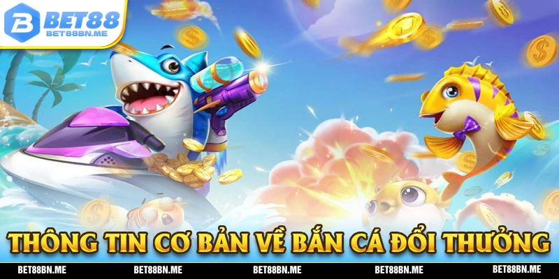 Thông tin cơ bản về trò chơi bắn cá đổi thưởng